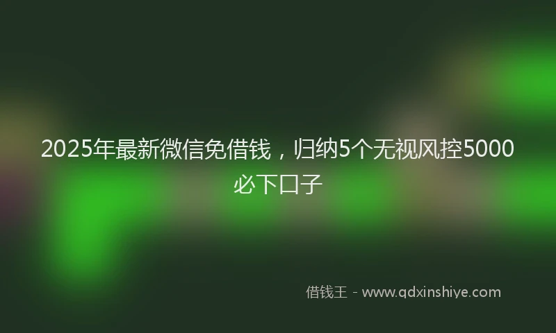 2025年最新微信免借钱，归纳5个无视风控5000必下口子