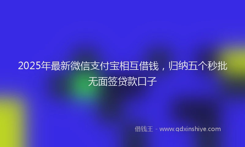2025年最新微信支付宝相互借钱，归纳五个秒批无面签贷款口子