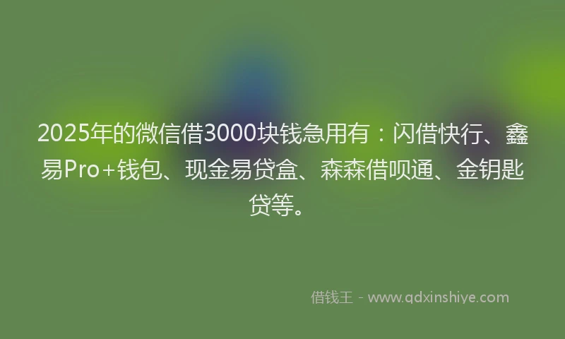 2025年的微信借3000块钱急用有：闪借快行、鑫易Pro+钱包、现金易贷盒、森森借呗通、金钥匙贷等。