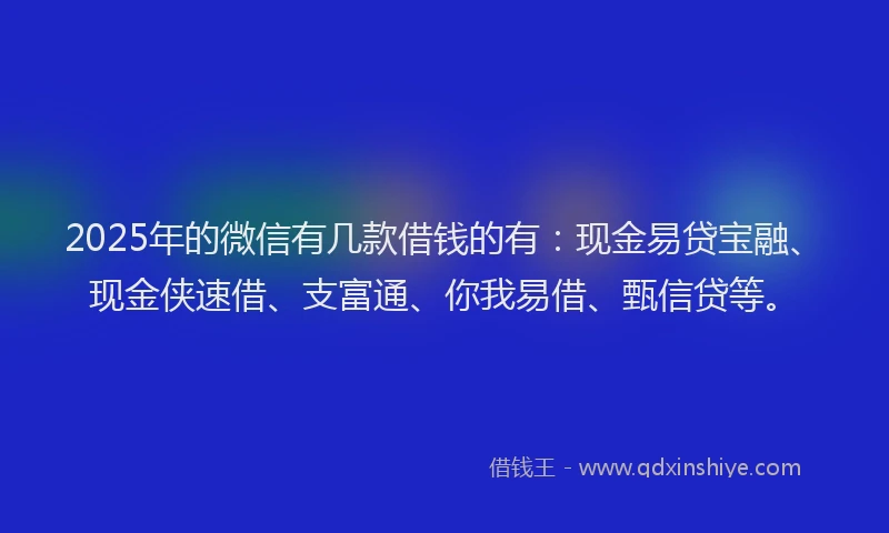 2025年的微信有几款借钱的有：现金易贷宝融、现金侠速借、支富通、你我易借、甄信贷等。