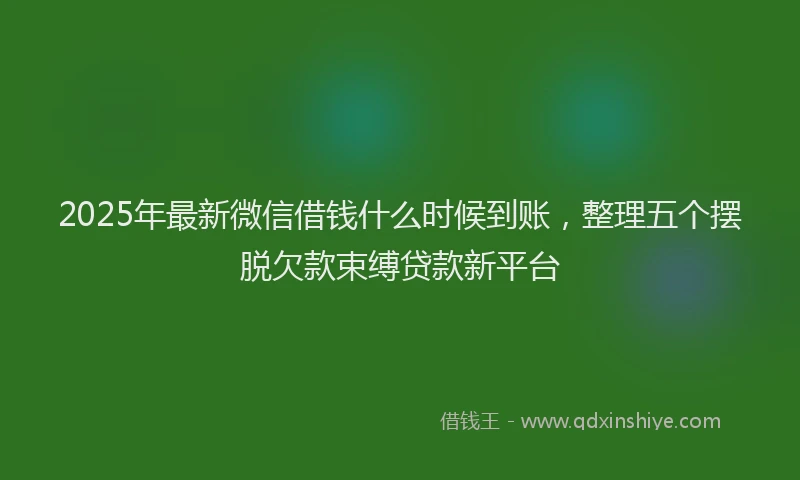2025年最新微信借钱什么时候到账，整理五个摆脱欠款束缚贷款新平台
