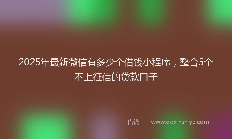 2025年最新微信有多少个借钱小程序，整合5个不上征信的贷款口子