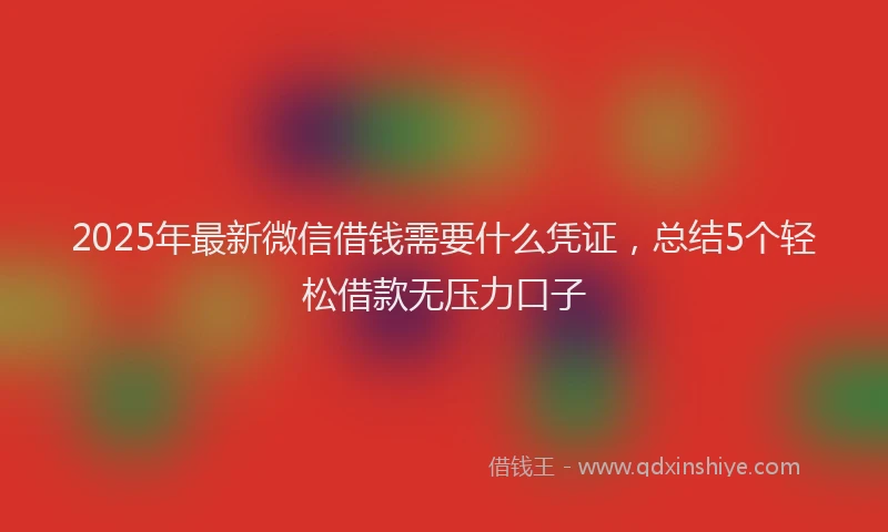 2025年最新微信借钱需要什么凭证，总结5个轻松借款无压力口子
