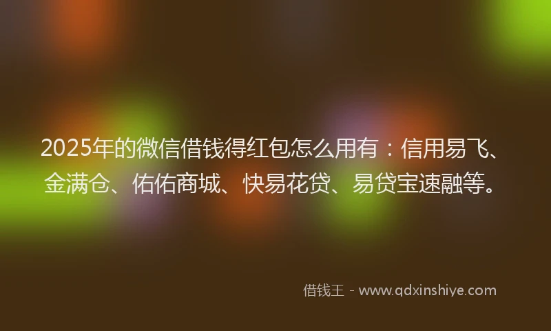 2025年的微信借钱得红包怎么用有：信用易飞、金满仓、佑佑商城、快易花贷、易贷宝速融等。