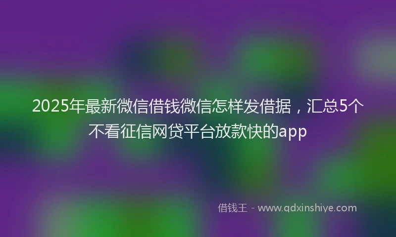 2025年最新微信借钱微信怎样发借据，汇总5个不看征信网贷平台放款快的app