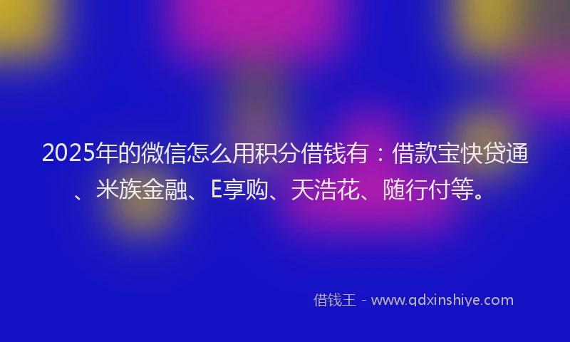 2025年的微信怎么用积分借钱有：借款宝快贷通、米族金融、E享购、天浩花、随行付等。