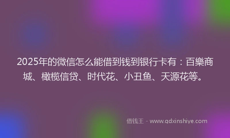 2025年的微信怎么能借到钱到银行卡有：百樂商城、橄榄信贷、时代花、小丑鱼、天源花等。
