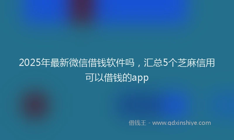 2025年最新微信借钱软件吗，汇总5个芝麻信用可以借钱的app