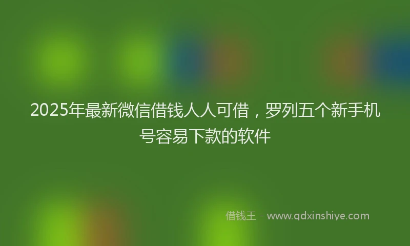 2025年最新微信借钱人人可借，罗列五个新手机号容易下款的软件