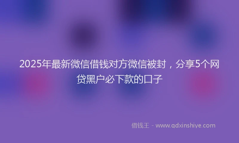 2025年最新微信借钱对方微信被封，分享5个网贷黑户必下款的口子