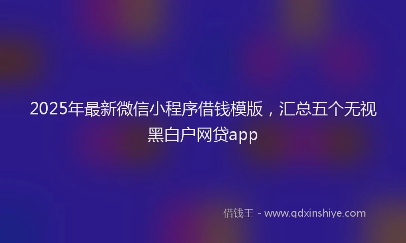 2025年最新微信小程序借钱模版，汇总五个无视黑白户网贷app
