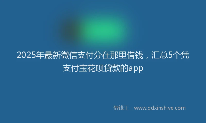 2025年最新微信支付分在那里借钱，汇总5个凭支付宝花呗贷款的app