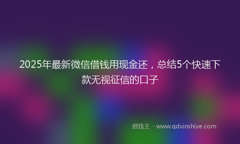 2025年最新微信借钱用现金还，总结5个快速下款无视征信的口子