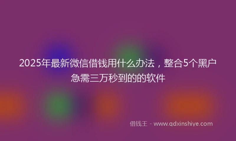 2025年最新微信借钱用什么办法，整合5个黑户急需三万秒到的的软件