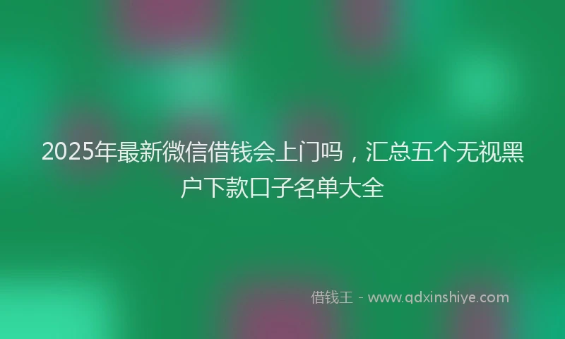 2025年最新微信借钱会上门吗，汇总五个无视黑户下款口子名单大全