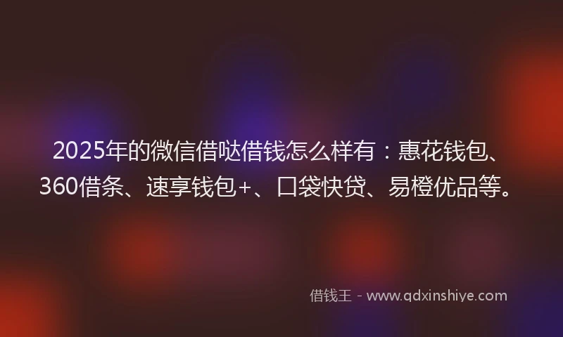 2025年的微信借哒借钱怎么样有：惠花钱包、360借条、速享钱包+、口袋快贷、易橙优品等。