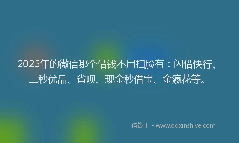 2025年的微信哪个借钱不用扫脸有：闪借快行、三秒优品、省呗、现金秒借宝、金瀛花等。