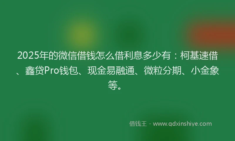 2025年的微信借钱怎么借利息多少有：柯基速借、鑫贷Pro钱包、现金易融通、微粒分期、小金象等。