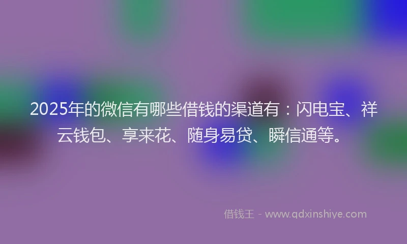 2025年的微信有哪些借钱的渠道有：闪电宝、祥云钱包、享来花、随身易贷、瞬信通等。