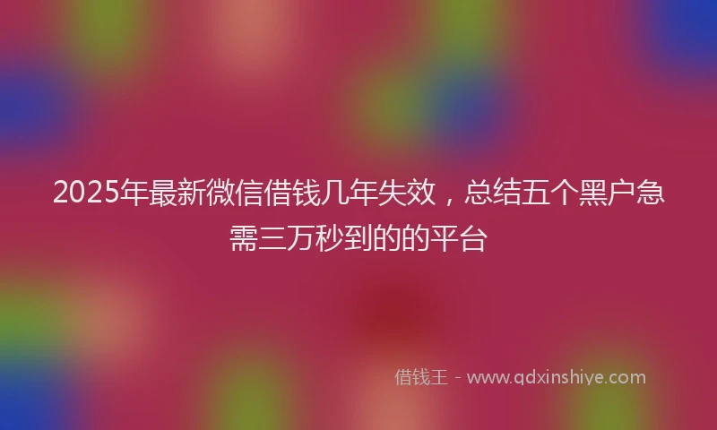 2025年最新微信借钱几年失效，总结五个黑户急需三万秒到的的平台