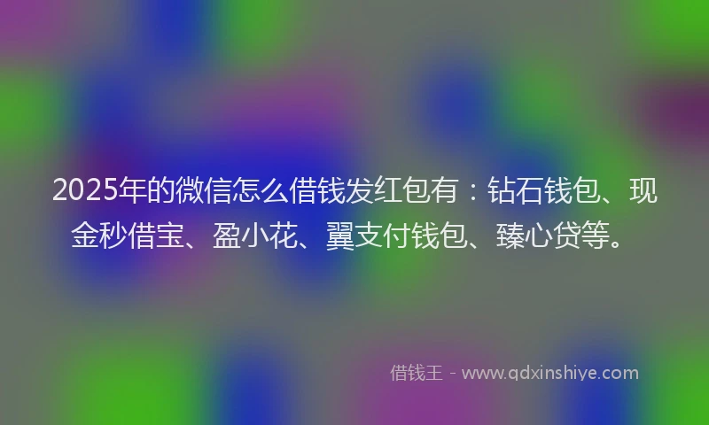 2025年的微信怎么借钱发红包有：钻石钱包、现金秒借宝、盈小花、翼支付钱包、臻心贷等。