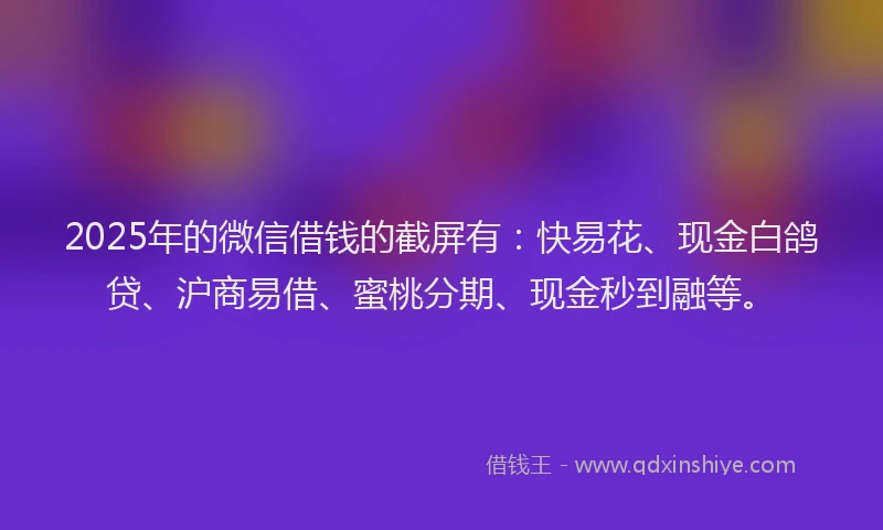 2025年的微信借钱的截屏有：快易花、现金白鸽贷、沪商易借、蜜桃分期、现金秒到融等。