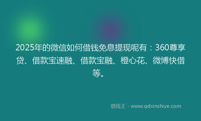2025年的微信如何借钱免息提现呢有：360尊享贷、借款宝速融、借款宝融、橙心花、微博快借等。