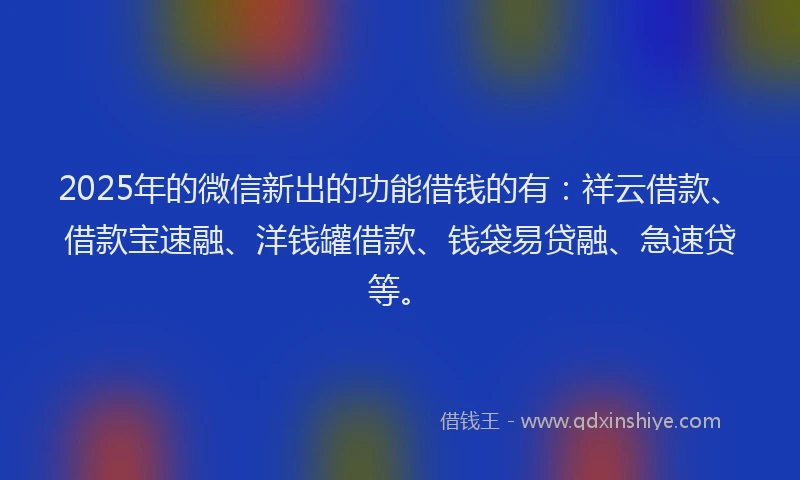 2025年的微信新出的功能借钱的有：祥云借款、借款宝速融、洋钱罐借款、钱袋易贷融、急速贷等。