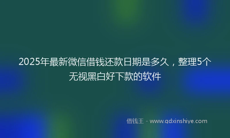 2025年最新微信借钱还款日期是多久，整理5个无视黑白好下款的软件