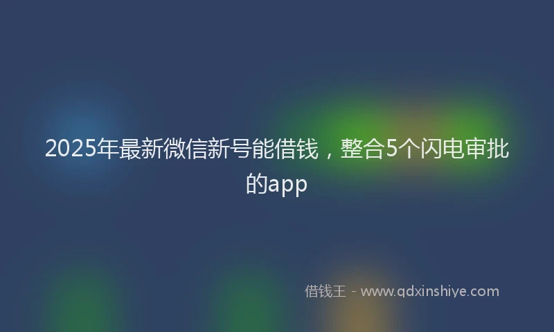 2025年最新微信新号能借钱，整合5个闪电审批的app