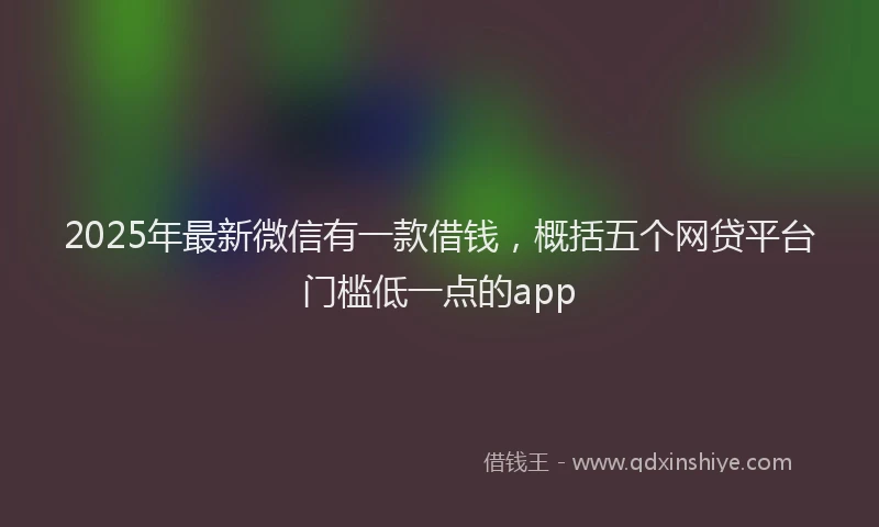2025年最新微信有一款借钱，概括五个网贷平台门槛低一点的app
