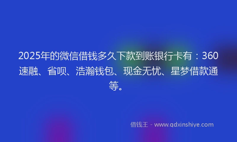 2025年的微信借钱多久下款到账银行卡有：360速融、省呗、浩瀚钱包、现金无忧、星梦借款通等。