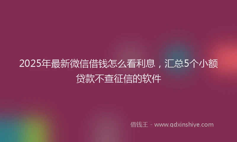 2025年最新微信借钱怎么看利息，汇总5个小额贷款不查征信的软件