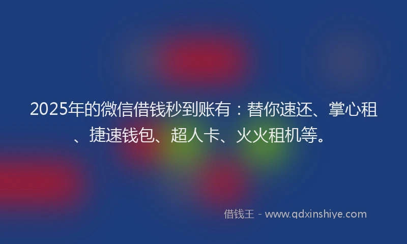 2025年的微信借钱秒到账有：替你速还、掌心租、捷速钱包、超人卡、火火租机等。