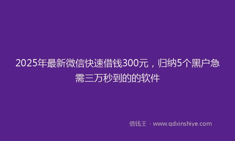 2025年最新微信快速借钱300元，归纳5个黑户急需三万秒到的的软件