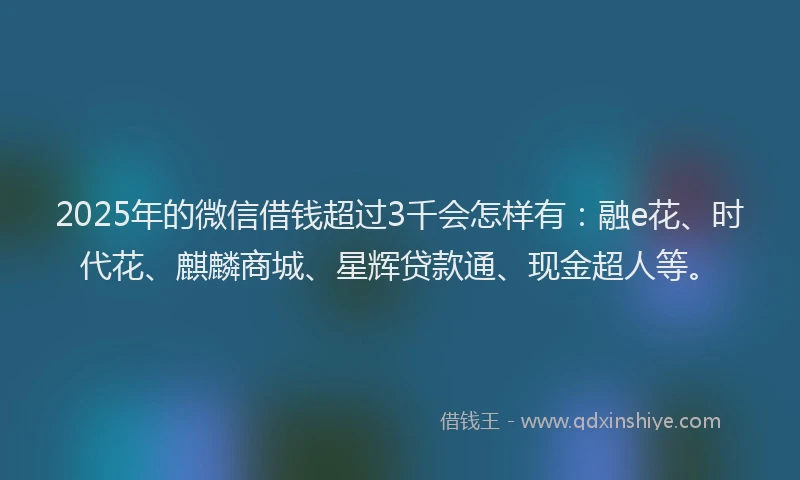 2025年的微信借钱超过3千会怎样有：融e花、时代花、麒麟商城、星辉贷款通、现金超人等。