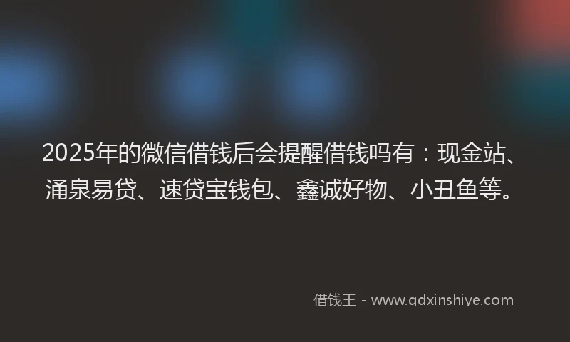 2025年的微信借钱后会提醒借钱吗有：现金站、涌泉易贷、速贷宝钱包、鑫诚好物、小丑鱼等。
