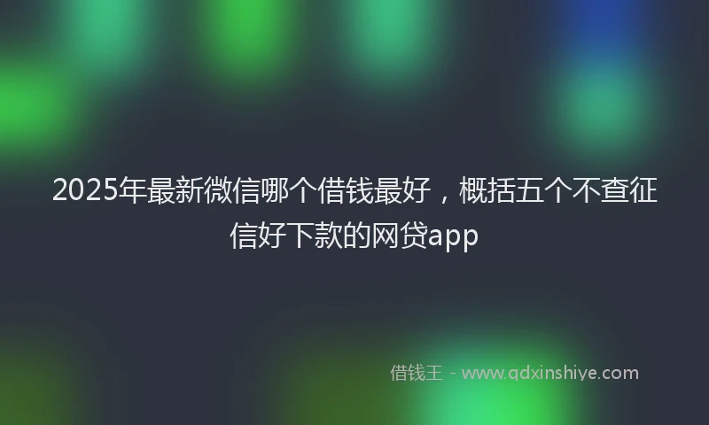2025年最新微信哪个借钱最好，概括五个不查征信好下款的网贷app