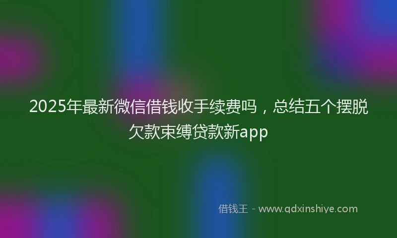 2025年最新微信借钱收手续费吗，总结五个摆脱欠款束缚贷款新app