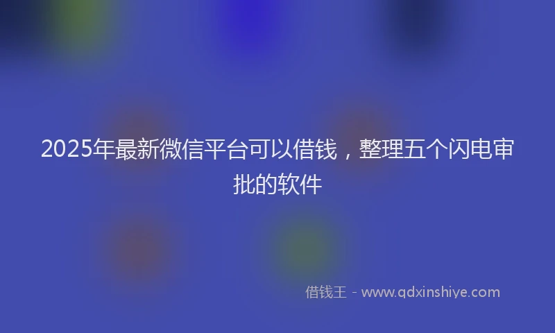 2025年最新微信平台可以借钱，整理五个闪电审批的软件