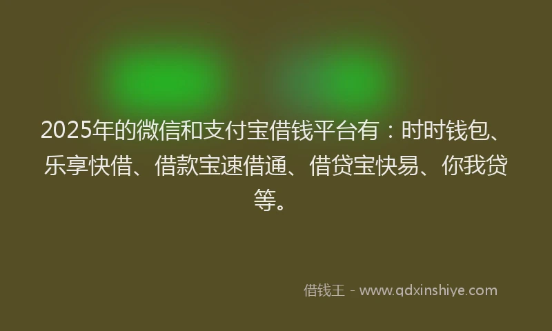 2025年的微信和支付宝借钱平台有：时时钱包、乐享快借、借款宝速借通、借贷宝快易、你我贷等。