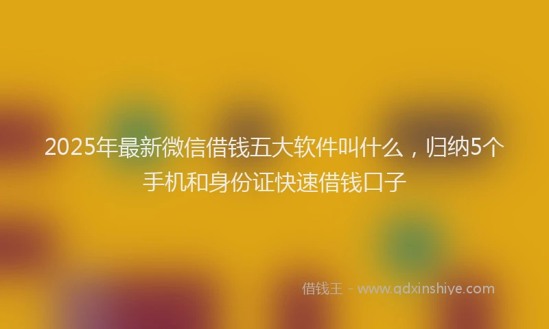2025年最新微信借钱五大软件叫什么，归纳5个手机和身份证快速借钱口子