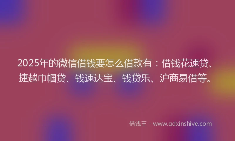 2025年的微信借钱要怎么借款有：借钱花速贷、捷越巾帼贷、钱速达宝、钱贷乐、沪商易借等。