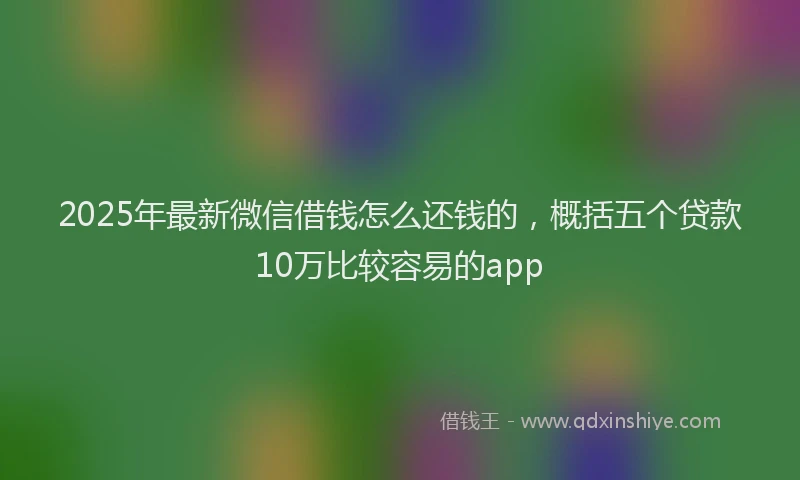 2025年最新微信借钱怎么还钱的，概括五个贷款10万比较容易的app