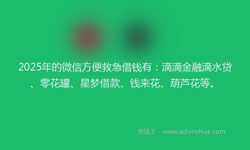 2025年的微信方便救急借钱有：滴滴金融滴水贷、零花罐、星梦借款、钱来花、葫芦花等。