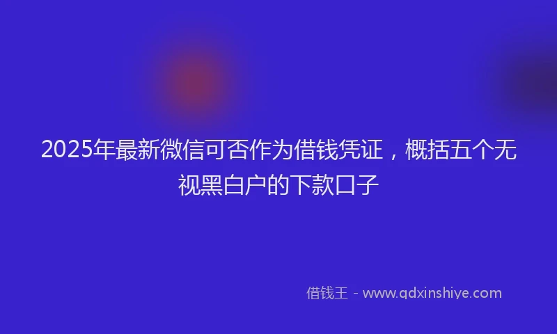 2025年最新微信可否作为借钱凭证，概括五个无视黑白户的下款口子