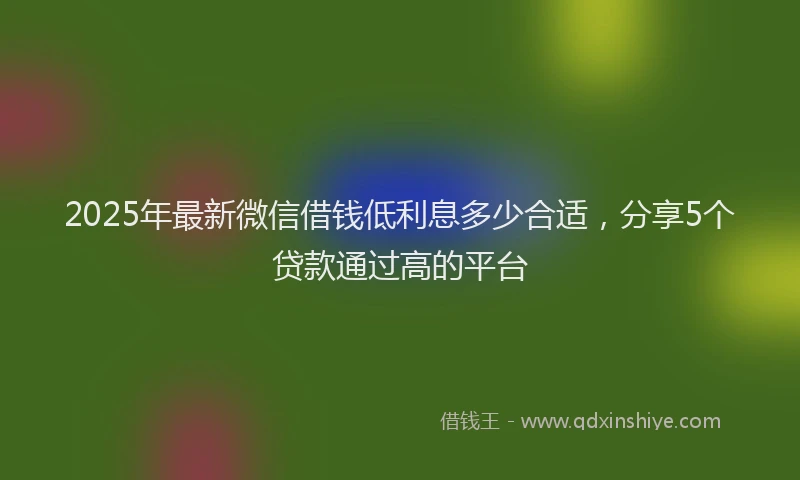 2025年最新微信借钱低利息多少合适，分享5个贷款通过高的平台