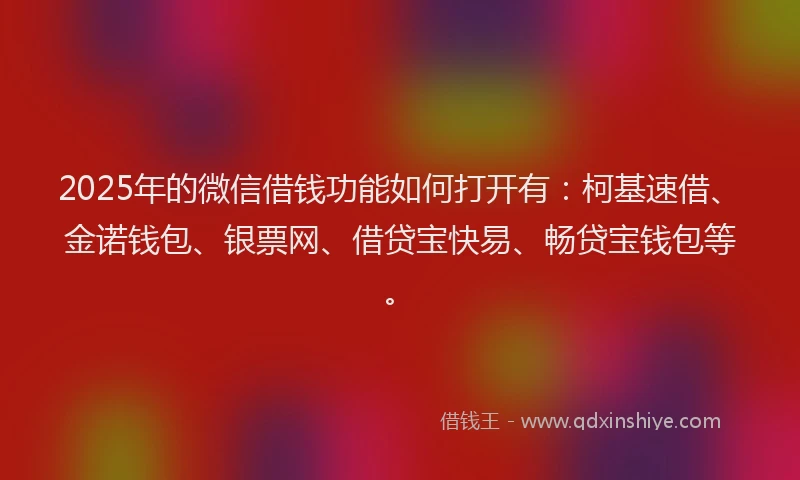 2025年的微信借钱功能如何打开有：柯基速借、金诺钱包、银票网、借贷宝快易、畅贷宝钱包等。