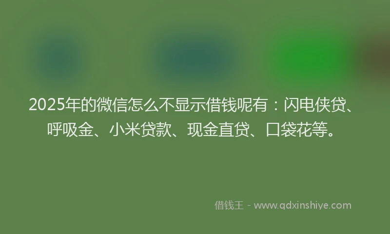 2025年的微信怎么不显示借钱呢有：闪电侠贷、呼吸金、小米贷款、现金直贷、口袋花等。