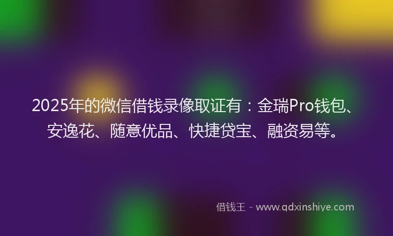 2025年的微信借钱录像取证有：金瑞Pro钱包、安逸花、随意优品、快捷贷宝、融资易等。